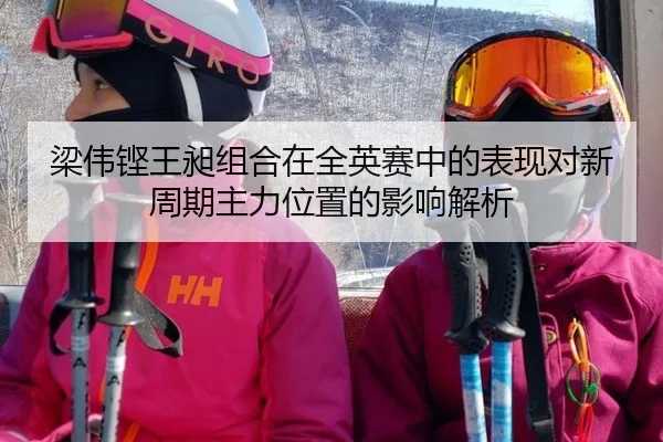 梁伟铿王昶组合在全英赛中的表现对新周期主力位置的影响解析